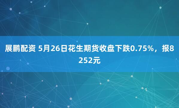 展鹏配资 5月26日花生期货收盘下跌0.75%，报8252元