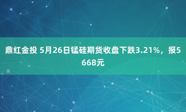 鼎红金投 5月26日锰硅期货收盘下跌3.21%，报5668元