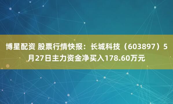 博星配资 股票行情快报：长城科技（603897）5月27日主力资金净买入178.60万元