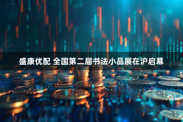 盛康优配 全国第二届书法小品展在沪启幕