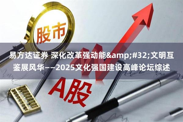 易方达证券 深化改革强动能&#32;文明互鉴展风华——2025文化强国建设高峰论坛综述