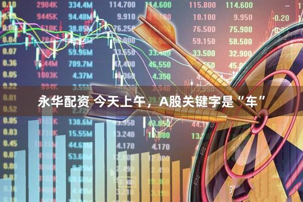 永华配资 今天上午，A股关键字是“车”