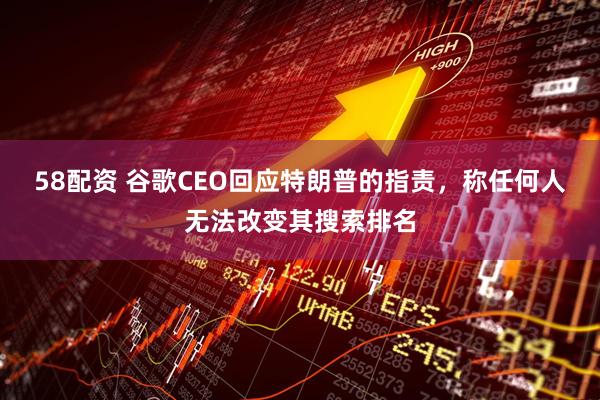58配资 谷歌CEO回应特朗普的指责，称任何人无法改变其搜索排名