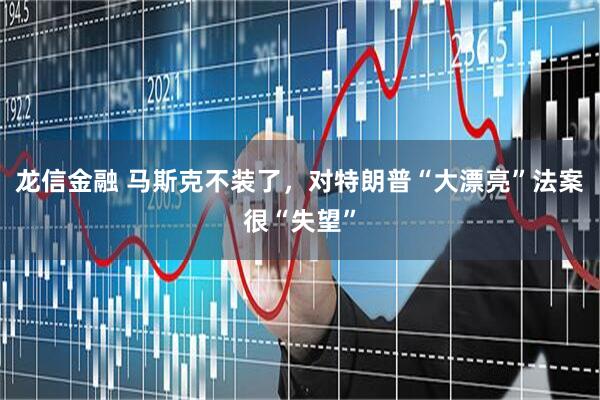龙信金融 马斯克不装了，对特朗普“大漂亮”法案很“失望”