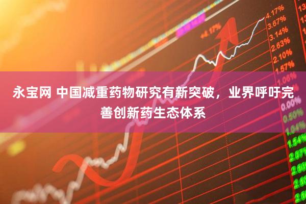 永宝网 中国减重药物研究有新突破，业界呼吁完善创新药生态体系