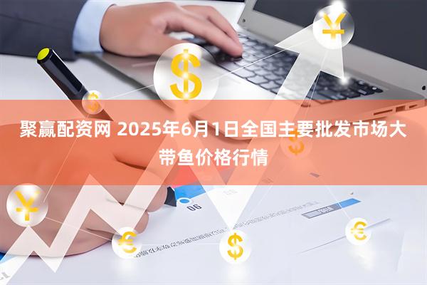 聚赢配资网 2025年6月1日全国主要批发市场大带鱼价格行情