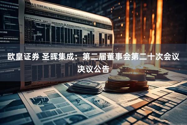 欧皇证券 圣晖集成：第二届董事会第二十次会议决议公告