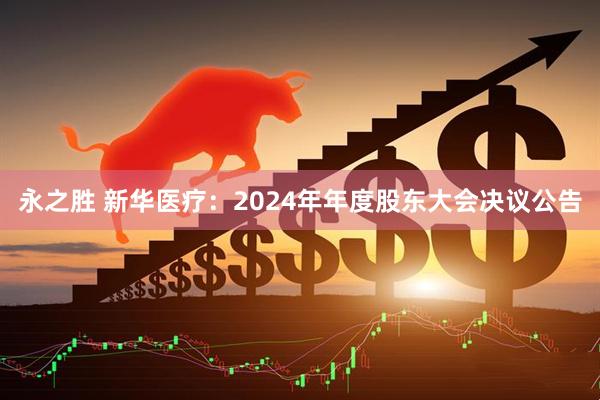 永之胜 新华医疗：2024年年度股东大会决议公告