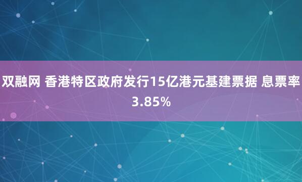 双融网 香港特区政府发行15亿港元基建票据 息票率3.85%