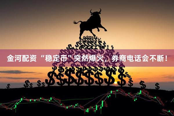 金河配资 “稳定币”突然爆火，券商电话会不断！
