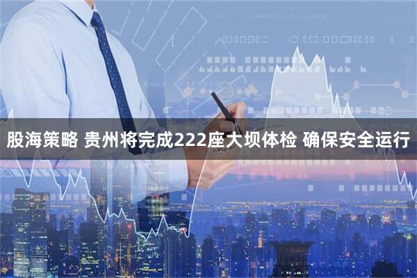 股海策略 贵州将完成222座大坝体检 确保安全运行
