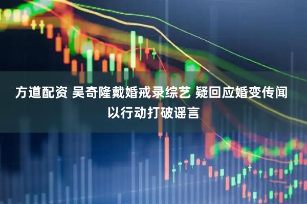 方道配资 吴奇隆戴婚戒录综艺 疑回应婚变传闻 以行动打破谣言