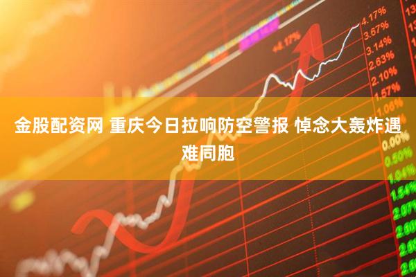 金股配资网 重庆今日拉响防空警报 悼念大轰炸遇难同胞