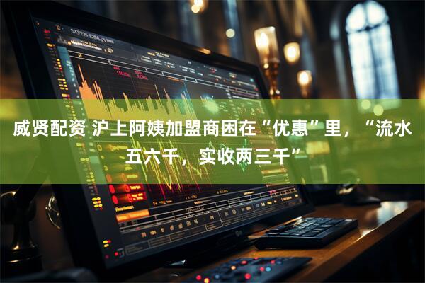 威贤配资 沪上阿姨加盟商困在“优惠”里，“流水五六千，实收两三千”