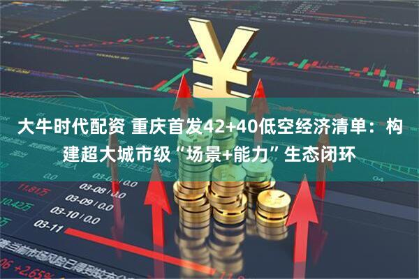 大牛时代配资 重庆首发42+40低空经济清单：构建超大城市级“场景+能力”生态闭环