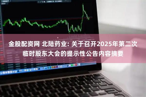 金股配资网 北陆药业: 关于召开2025年第二次临时股东大会的提示性公告内容摘要