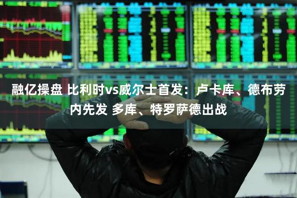 融亿操盘 比利时vs威尔士首发：卢卡库、德布劳内先发 多库、特罗萨德出战