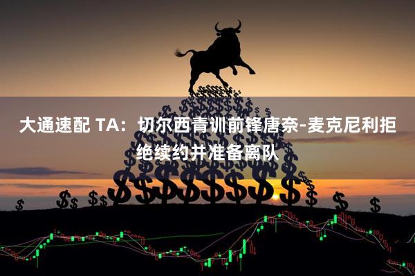 大通速配 TA：切尔西青训前锋唐奈-麦克尼利拒绝续约并准备离队