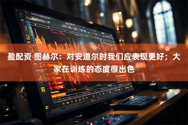 盈配资 图赫尔：对安道尔时我们应表现更好；大家在训练的态度很出色