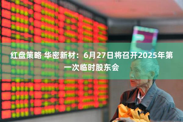 红盘策略 华密新材：6月27日将召开2025年第一次临时股东会