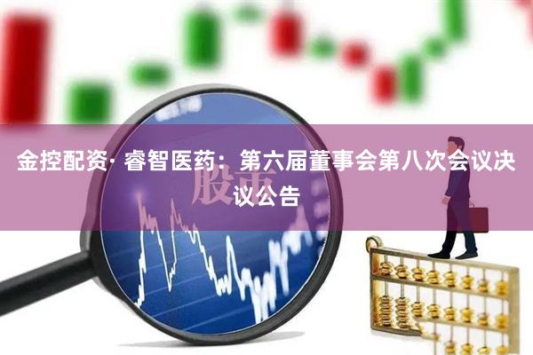 金控配资· 睿智医药：第六届董事会第八次会议决议公告