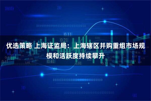 优选策略 上海证监局：上海辖区并购重组市场规模和活跃度持续攀升