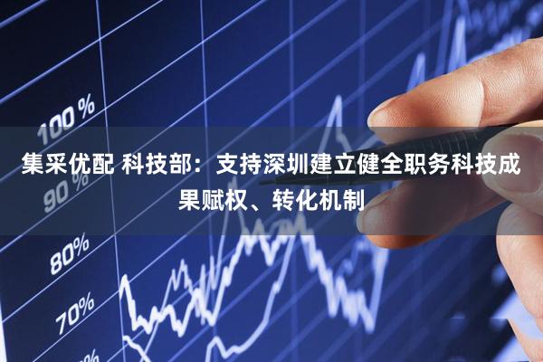集采优配 科技部：支持深圳建立健全职务科技成果赋权、转化机制