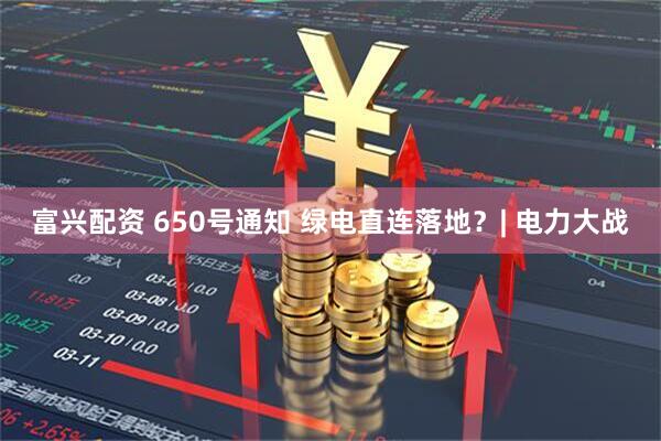 富兴配资 650号通知 绿电直连落地？| 电力大战