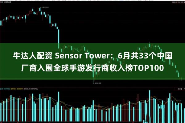 牛达人配资 Sensor Tower：6月共33个中国厂商入围全球手游发行商收入榜TOP100