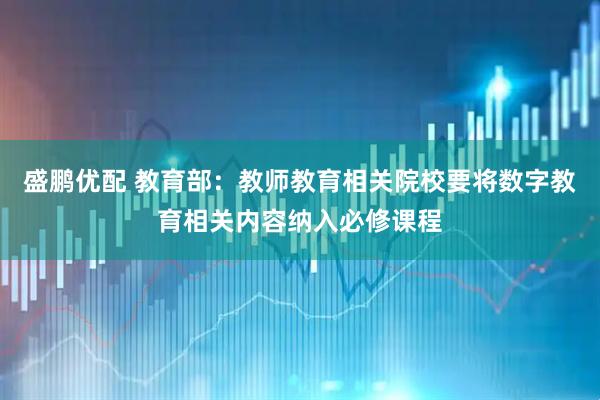 盛鹏优配 教育部：教师教育相关院校要将数字教育相关内容纳入必修课程