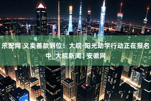 乐配网 义卖善款到位！大皖·阳光助学行动正在报名中_大皖新闻 | 安徽网