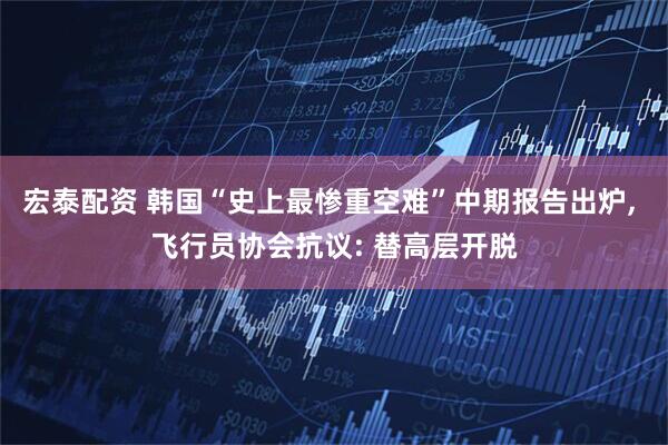 宏泰配资 韩国“史上最惨重空难”中期报告出炉, 飞行员协会抗议: 替高层开脱
