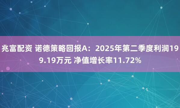 兆富配资 诺德策略回报A：2025年第二季度利润199.19万元 净值增长率11.72%