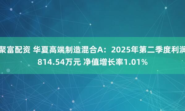 聚富配资 华夏高端制造混合A：2025年第二季度利润814.54万元 净值增长率1.01%