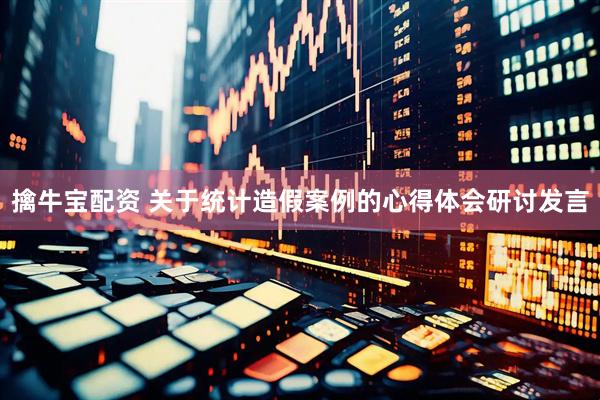 擒牛宝配资 关于统计造假案例的心得体会研讨发言
