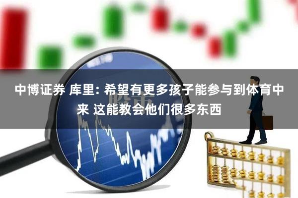 中博证券 库里: 希望有更多孩子能参与到体育中来 这能教会他们很多东西