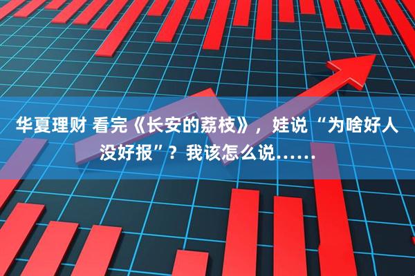 华夏理财 看完《长安的荔枝》，娃说 “为啥好人没好报”？我该怎么说……