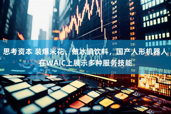 思考资本 装爆米花、做冰镇饮料，国产人形机器人在WAIC上展示多种服务技能