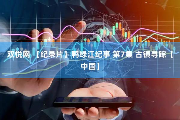 双悦网 【纪录片】鸭绿江纪事 第7集 古镇寻踪【中国】