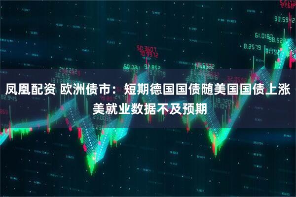 凤凰配资 欧洲债市：短期德国国债随美国国债上涨 美就业数据不及预期