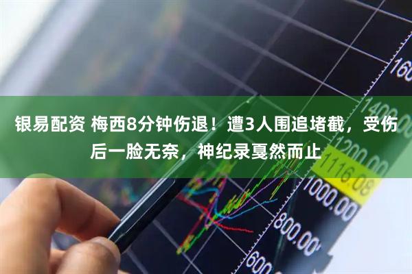 银易配资 梅西8分钟伤退！遭3人围追堵截，受伤后一脸无奈，神纪录戛然而止