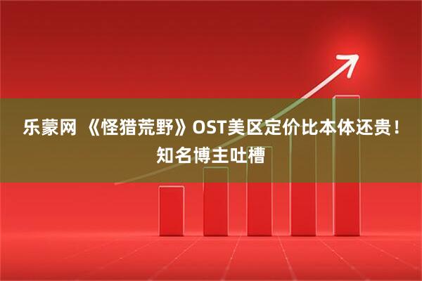 乐蒙网 《怪猎荒野》OST美区定价比本体还贵！知名博主吐槽