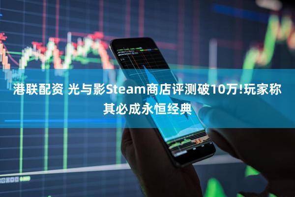港联配资 光与影Steam商店评测破10万!玩家称其必成永恒经典