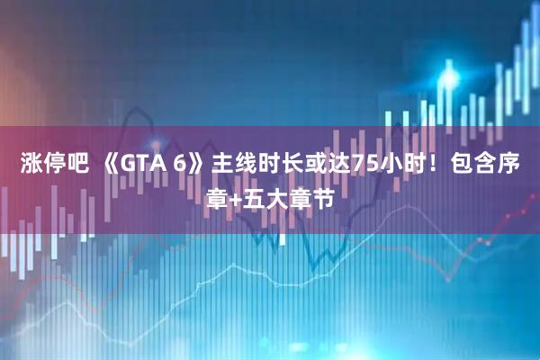 涨停吧 《GTA 6》主线时长或达75小时！包含序章+五大章节