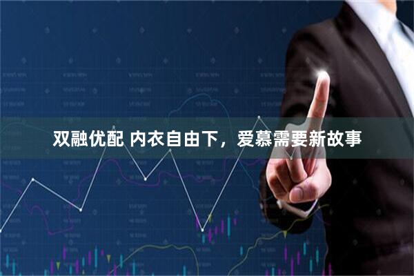 双融优配 内衣自由下，爱慕需要新故事