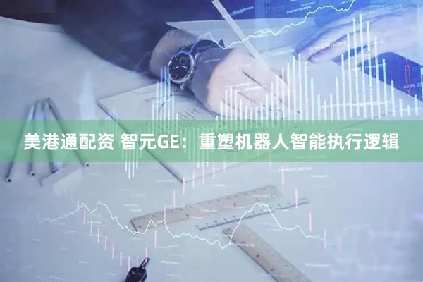 美港通配资 智元GE：重塑机器人智能执行逻辑