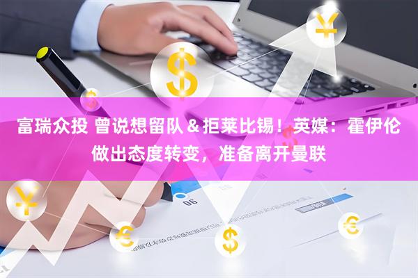 富瑞众投 曾说想留队＆拒莱比锡！英媒：霍伊伦做出态度转变，准备离开曼联