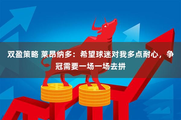双盈策略 莱昂纳多：希望球迷对我多点耐心，争冠需要一场一场去拼