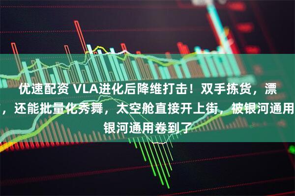 优速配资 VLA进化后降维打击！双手拣货，漂移操作，还能批量化秀舞，太空舱直接开上街，被银河通用卷到了