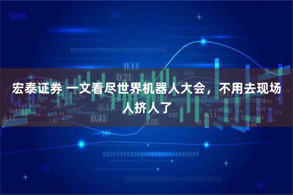 宏泰证券 一文看尽世界机器人大会，不用去现场人挤人了